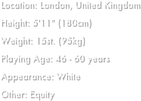 Location: London, United KingdomHeight: 5'11" (180cm)Weight: 15st. (95kg)Playing Age: 46 - 60 yearsAppearance: WhiteOther: Equity